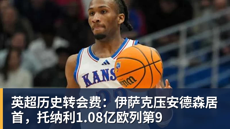 米兰体育英超历史转会费：伊萨克压安德森居首，托纳利1.08亿欧列第9