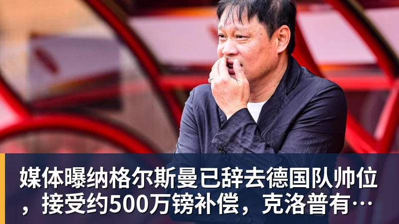 媒体曝纳格尔斯曼已辞去德国队帅位,接受约500万镑补偿,克洛普有望救火