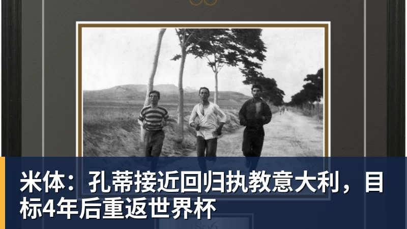 米体：孔蒂接近回归执教意大利，目标4年后重返世界杯