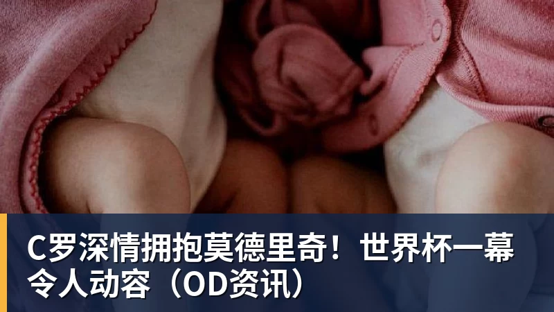 米兰体育C罗深情拥抱莫德里奇！世界杯一幕令人动容（OD资讯）